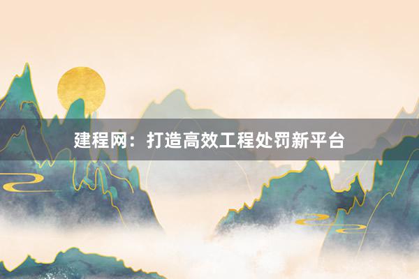 建程网：打造高效工程处罚新平台