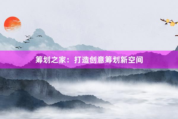 筹划之家：打造创意筹划新空间