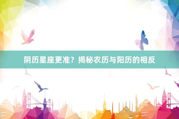 阴历星座更准？揭秘农历与阳历的相反