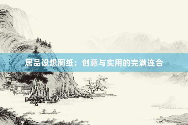 居品设想图纸：创意与实用的完满连合