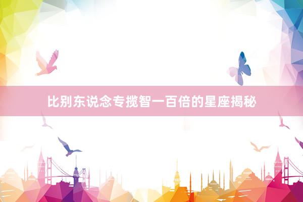 比别东说念专揽智一百倍的星座揭秘