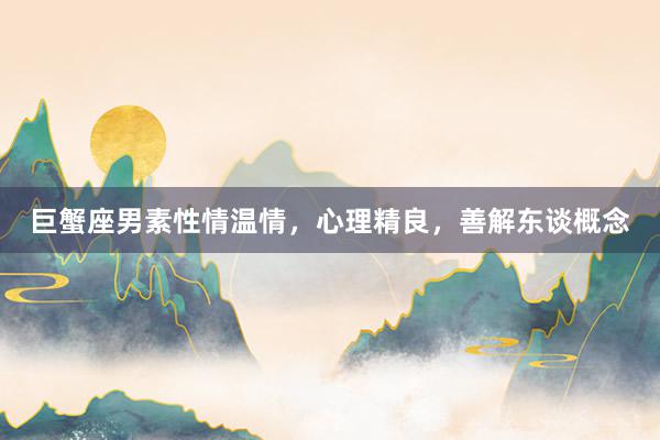 巨蟹座男素性情温情，心理精良，善解东谈概念