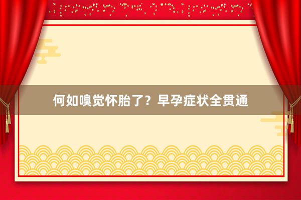 何如嗅觉怀胎了？早孕症状全贯通