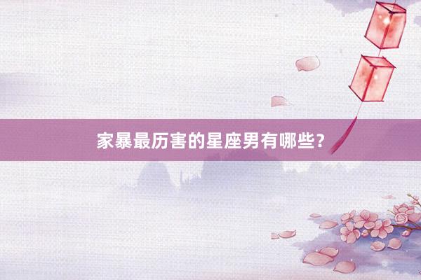 家暴最历害的星座男有哪些？