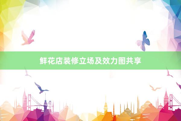 鲜花店装修立场及效力图共享